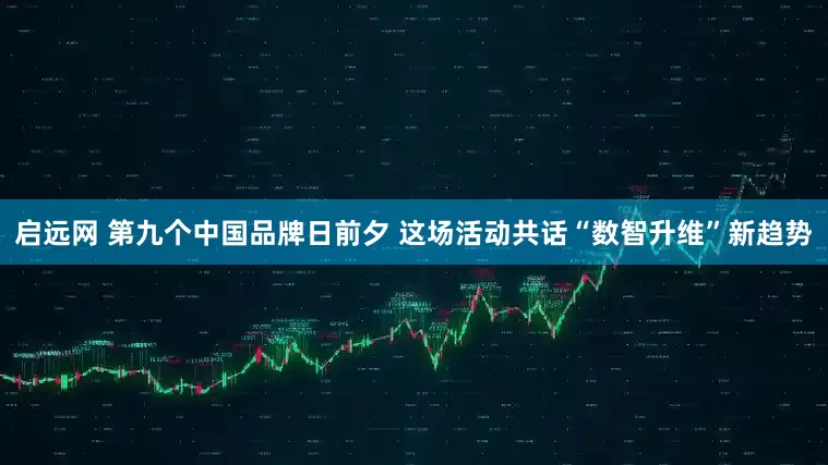 启远网 第九个中国品牌日前夕 这场活动共话“数智升维”新趋势