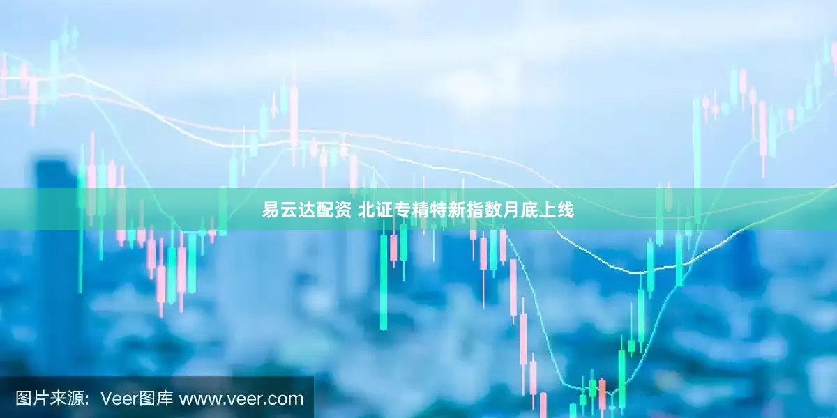易云达配资 北证专精特新指数月底上线