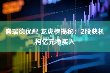 盛瑞德优配 龙虎榜揭秘：2股获机构亿元净买入