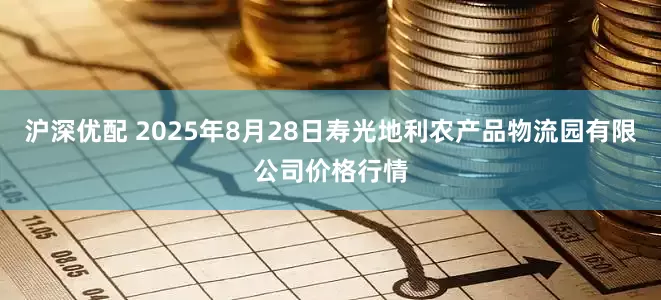 沪深优配 2025年8月28日寿光地利农产品物流园有限公司价格行情