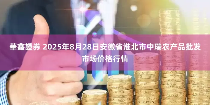 華鑫證券 2025年8月28日安徽省淮北市中瑞农产品批发市场价格行情