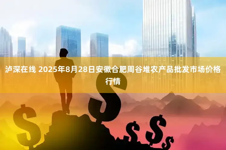 泸深在线 2025年8月28日安徽合肥周谷堆农产品批发市场价格行情