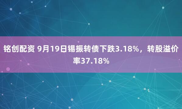 铭创配资 9月19日锡振转债下跌3.18%，转股溢价率37.18%