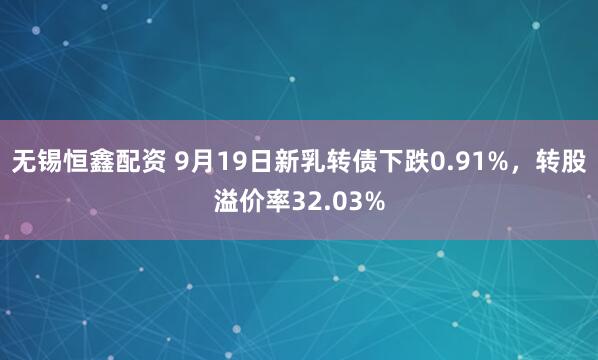 无锡恒鑫配资 9月19日新乳转债下跌0.91%，转股溢价率32.03%