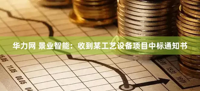 华力网 景业智能：收到某工艺设备项目中标通知书