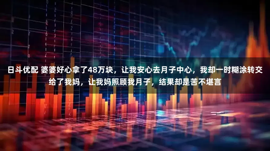 日斗优配 婆婆好心拿了48万块，让我安心去月子中心，我却一时糊涂转交给了我妈，让我妈照顾我月子，结果却是苦不堪言