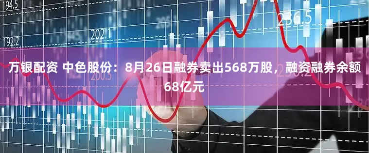 万银配资 中色股份：8月26日融券卖出568万股，融资融券余额68亿元