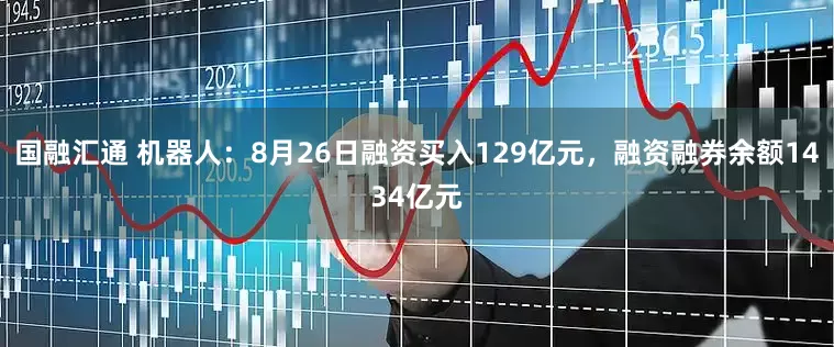 国融汇通 机器人：8月26日融资买入129亿元，融资融券余额1434亿元